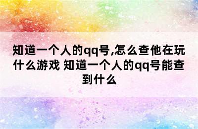 知道一个人的qq号,怎么查他在玩什么游戏 知道一个人的qq号能查到什么